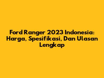 Ford Ranger 2023 Indonesia: Harga, Spesifikasi, Dan Ulasan Lengkap