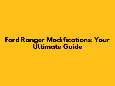 Ford Ranger Modifications: Your Ultimate Guide