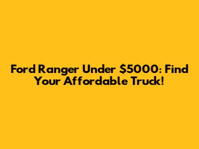 Ford Ranger Under $5000: Find Your Affordable Truck!