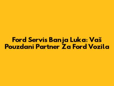 Ford Servis Banja Luka: Vaš Pouzdani Partner Za Ford Vozila