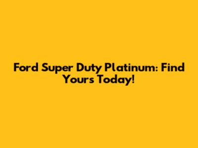 Ford Super Duty Platinum: Find Yours Today!