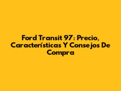 Ford Transit 97: Precio, Características Y Consejos De Compra