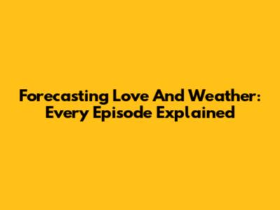 Forecasting Love And Weather: Every Episode Explained