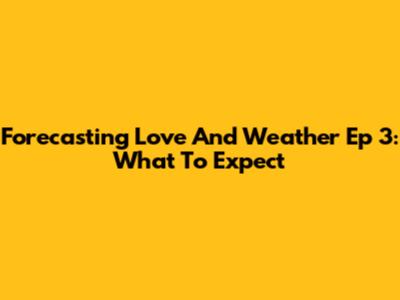 Forecasting Love And Weather Ep 3: What To Expect