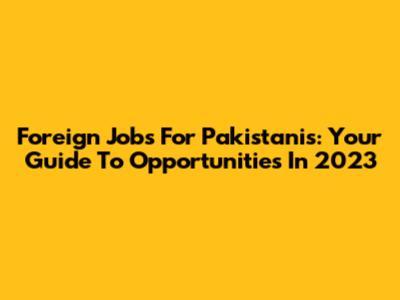 Foreign Jobs For Pakistanis: Your Guide To Opportunities In 2023