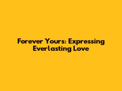 Forever Yours: Expressing Everlasting Love