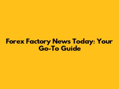 Forex Factory News Today: Your Go-To Guide