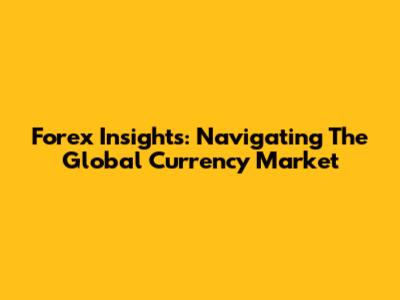 Forex Insights: Navigating The Global Currency Market