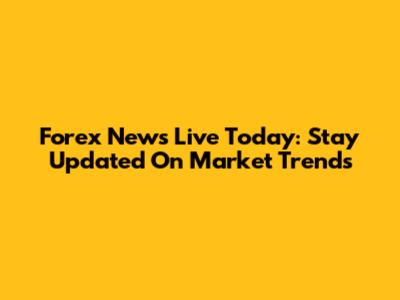 Forex News Live Today: Stay Updated On Market Trends