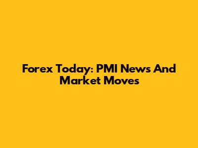Forex Today: PMI News And Market Moves