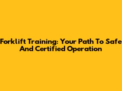 Forklift Training: Your Path To Safe And Certified Operation