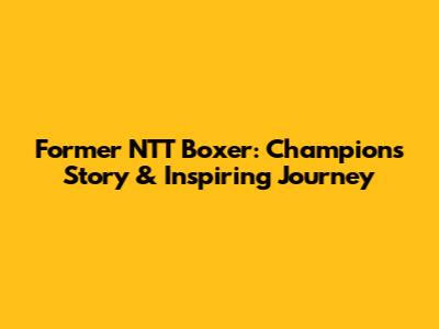 Former NTT Boxer: Champion's Story & Inspiring Journey