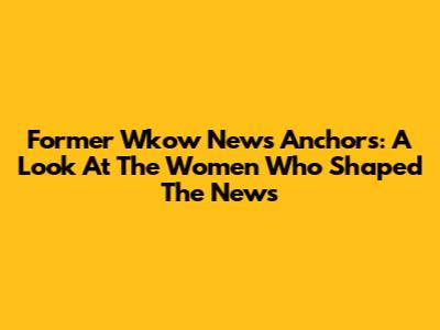 Former Wkow News Anchors: A Look At The Women Who Shaped The News