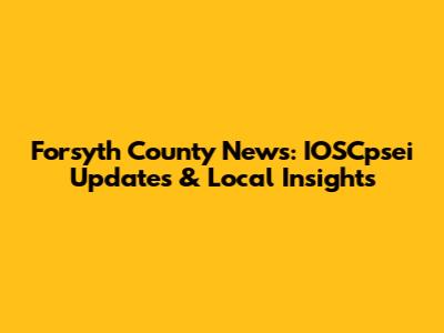 Forsyth County News: IOSCpsei Updates & Local Insights