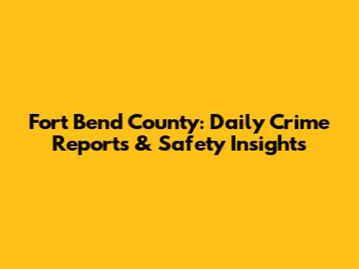 Fort Bend County: Daily Crime Reports & Safety Insights