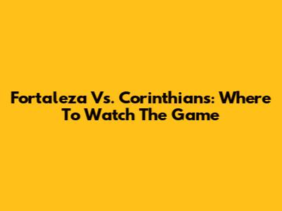Fortaleza Vs. Corinthians: Where To Watch The Game
