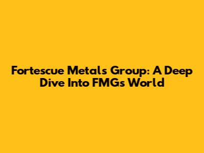 Fortescue Metals Group: A Deep Dive Into FMG's World