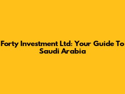 Forty Investment Ltd: Your Guide To Saudi Arabia