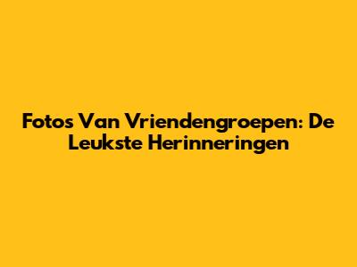 Foto's Van Vriendengroepen: De Leukste Herinneringen