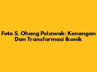 Foto S. Ohang Pelawak: Kenangan Dan Transformasi Ikonik