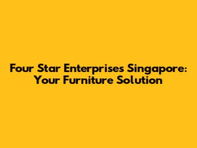 Four Star Enterprises Singapore: Your Furniture Solution