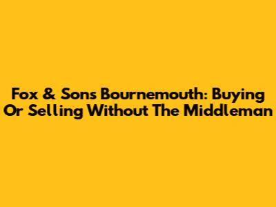 Fox & Sons Bournemouth: Buying Or Selling Without The Middleman