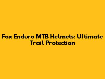 Fox Enduro MTB Helmets: Ultimate Trail Protection