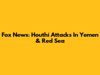 Fox News: Houthi Attacks In Yemen & Red Sea