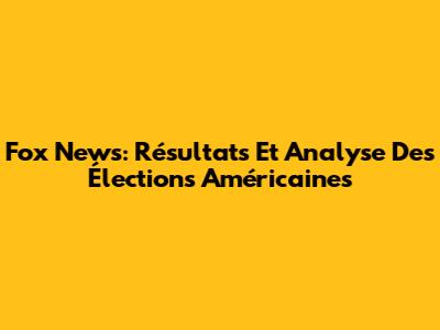 Fox News: Résultats Et Analyse Des Élections Américaines