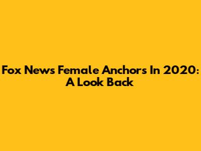 Fox News Female Anchors In 2020: A Look Back
