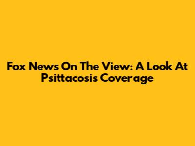 Fox News On The View: A Look At Psittacosis Coverage