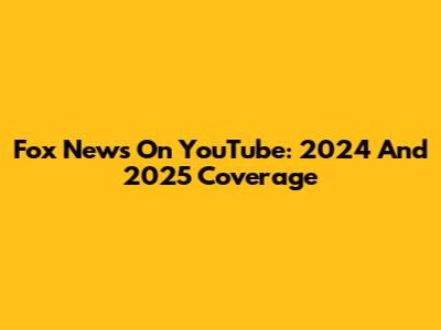 Fox News On YouTube: 2024 And 2025 Coverage