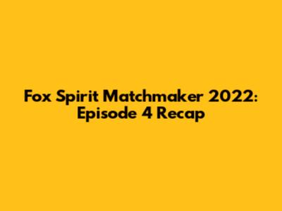 Fox Spirit Matchmaker 2022: Episode 4 Recap