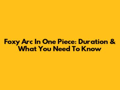 Foxy Arc In One Piece: Duration & What You Need To Know