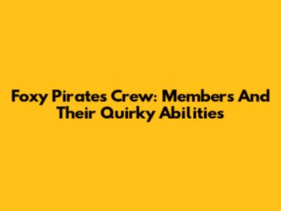 Foxy Pirates Crew: Members And Their Quirky Abilities