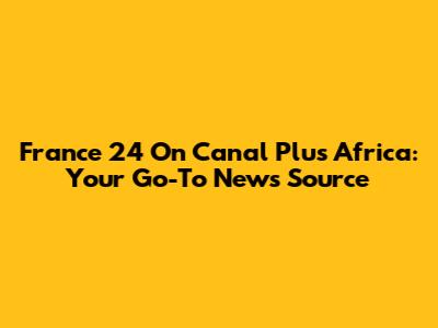 France 24 On Canal Plus Africa: Your Go-To News Source
