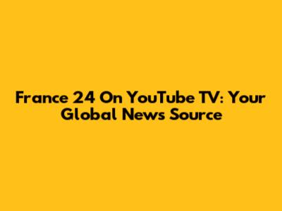 France 24 On YouTube TV: Your Global News Source