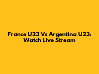 France U23 Vs Argentina U23: Watch Live Stream