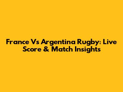 France Vs Argentina Rugby: Live Score & Match Insights
