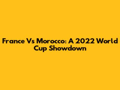 France Vs Morocco: A 2022 World Cup Showdown