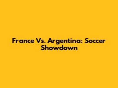 France Vs. Argentina: Soccer Showdown