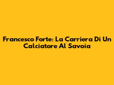 Francesco Forte: La Carriera Di Un Calciatore Al Savoia