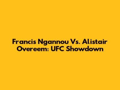 Francis Ngannou Vs. Alistair Overeem: UFC Showdown