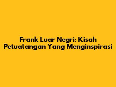Frank Luar Negri: Kisah Petualangan Yang Menginspirasi