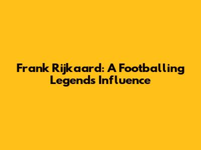 Frank Rijkaard: A Footballing Legend's Influence