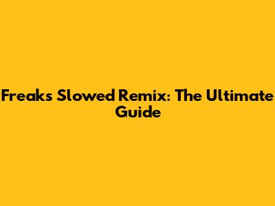 Freaks Slowed Remix: The Ultimate Guide