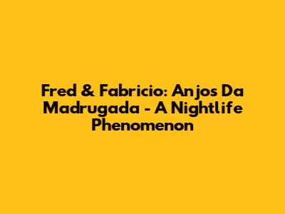 Fred & Fabricio: Anjos Da Madrugada - A Nightlife Phenomenon