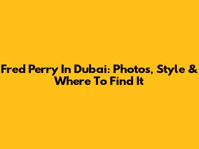 Fred Perry In Dubai: Photos, Style & Where To Find It