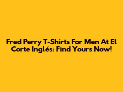 Fred Perry T-Shirts For Men At El Corte Inglés: Find Yours Now!