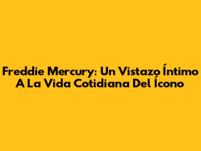 Freddie Mercury: Un Vistazo Íntimo A La Vida Cotidiana Del Ícono
